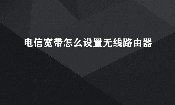 电信宽带怎么设置无线路由器