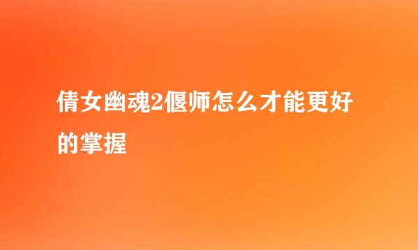 倩女幽魂2偃师怎么才能更好的掌握