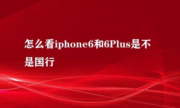 怎么看iphone6和6Plus是不是国行
