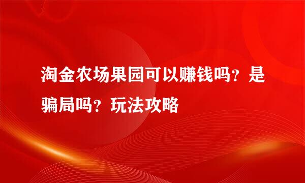 淘金农场果园可以赚钱吗？是骗局吗？玩法攻略