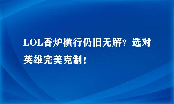 LOL香炉横行仍旧无解？选对英雄完美克制！
