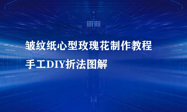 皱纹纸心型玫瑰花制作教程 手工DIY折法图解