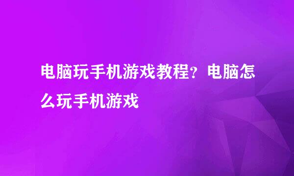 电脑玩手机游戏教程？电脑怎么玩手机游戏