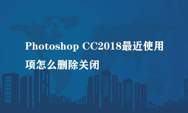 Photoshop CC2018最近使用项怎么删除关闭