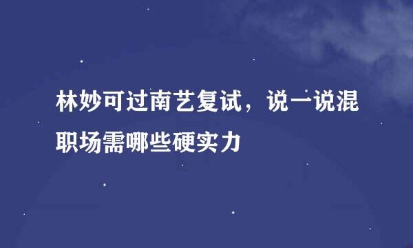 林妙可过南艺复试，说一说混职场需哪些硬实力