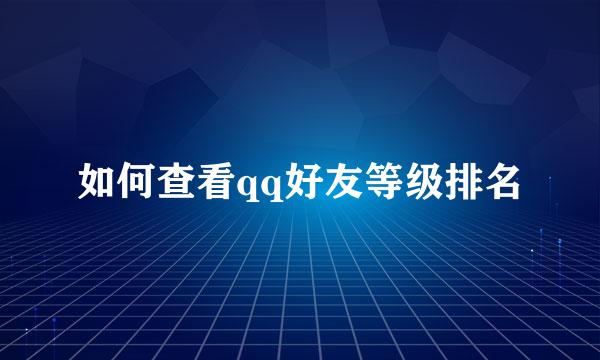 如何查看qq好友等级排名