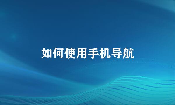 如何使用手机导航