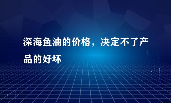 深海鱼油的价格，决定不了产品的好坏