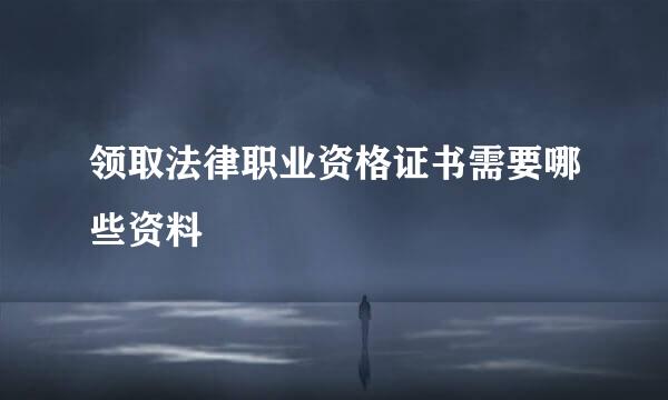 领取法律职业资格证书需要哪些资料