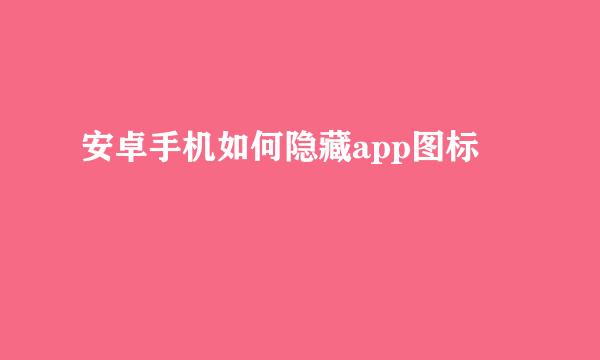 安卓手机如何隐藏app图标