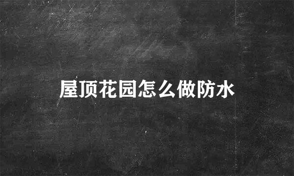 屋顶花园怎么做防水