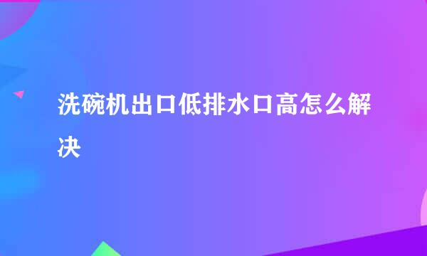 洗碗机出口低排水口高怎么解决