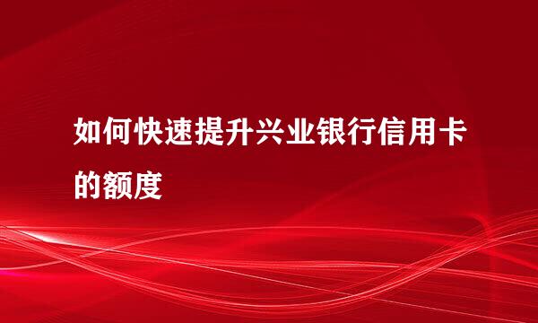 如何快速提升兴业银行信用卡的额度