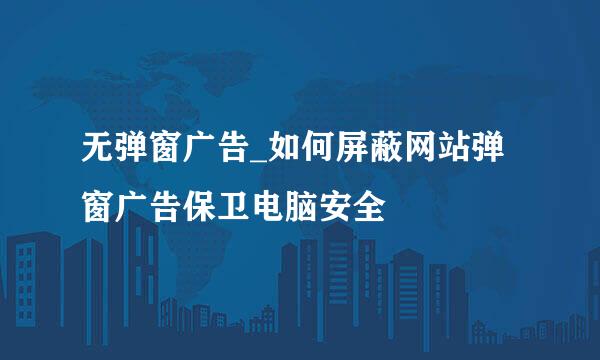 无弹窗广告_如何屏蔽网站弹窗广告保卫电脑安全