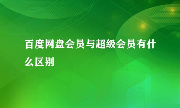 百度网盘会员与超级会员有什么区别