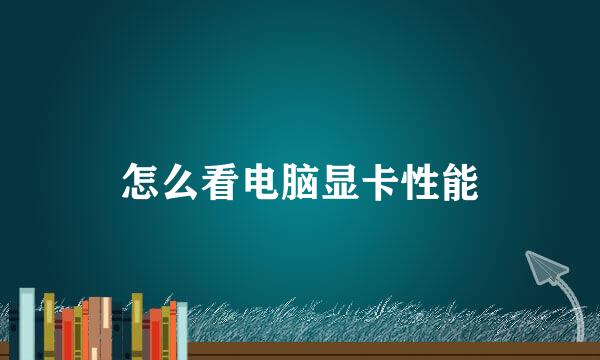 怎么看电脑显卡性能