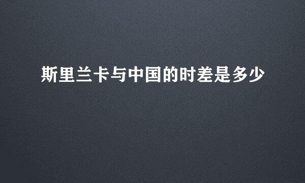 斯里兰卡与中国的时差是多少
