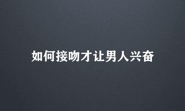 如何接吻才让男人兴奋