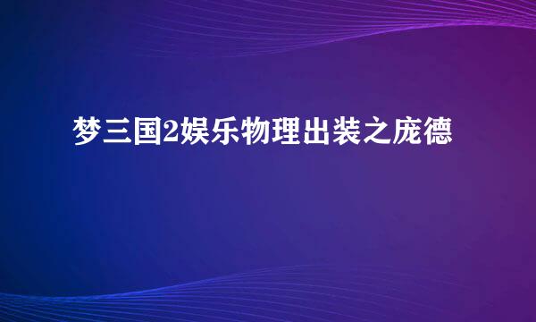 梦三国2娱乐物理出装之庞德