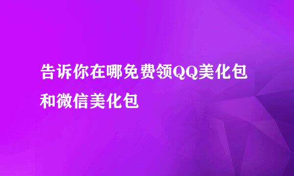 告诉你在哪免费领QQ美化包和微信美化包