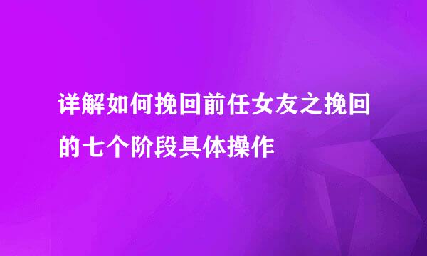 详解如何挽回前任女友之挽回的七个阶段具体操作