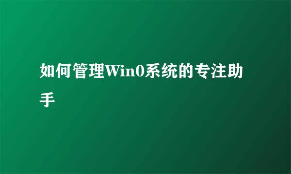 如何管理Win0系统的专注助手