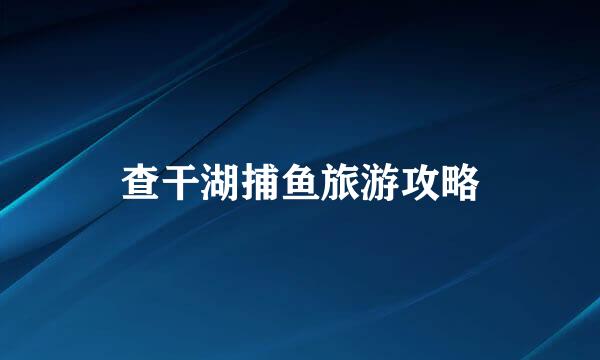 查干湖捕鱼旅游攻略