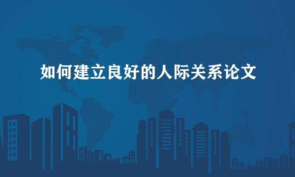 如何建立良好的人际关系论文