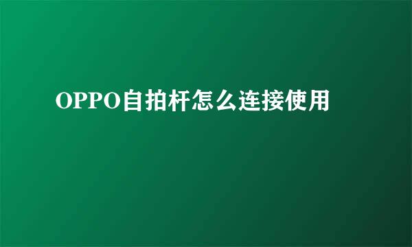 OPPO自拍杆怎么连接使用