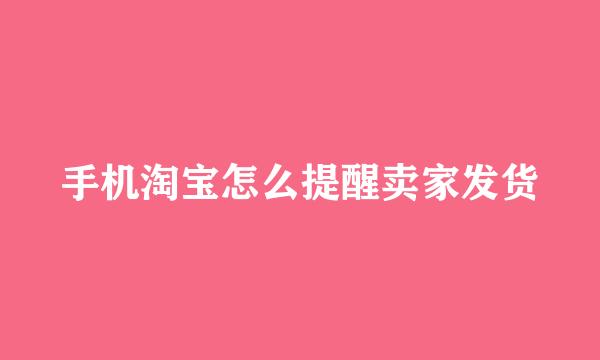 手机淘宝怎么提醒卖家发货