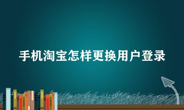 手机淘宝怎样更换用户登录