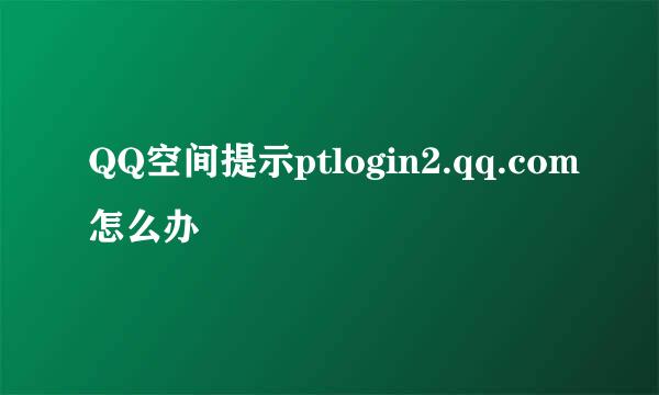 QQ空间提示ptlogin2.qq.com怎么办