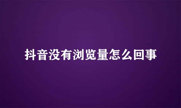 抖音没有浏览量怎么回事