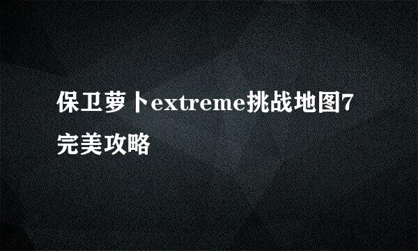 保卫萝卜extreme挑战地图7完美攻略