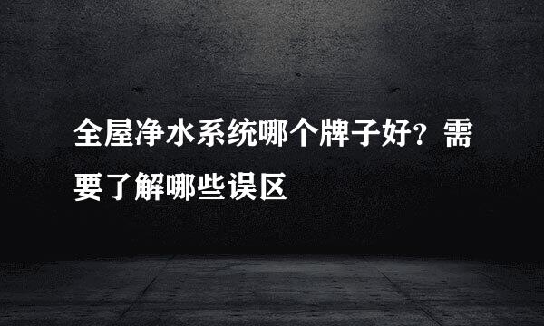 全屋净水系统哪个牌子好？需要了解哪些误区