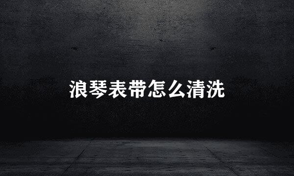 浪琴表带怎么清洗