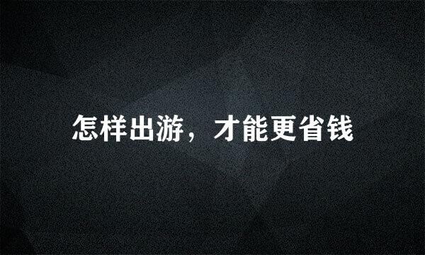 怎样出游，才能更省钱