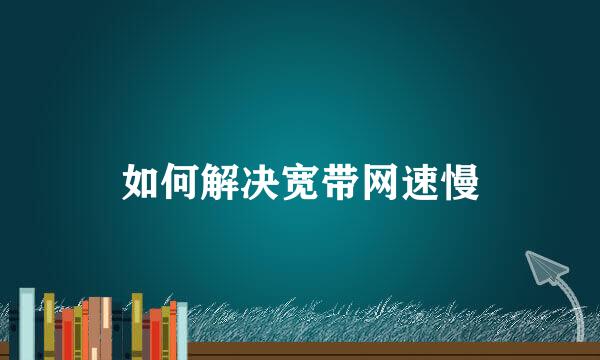 如何解决宽带网速慢