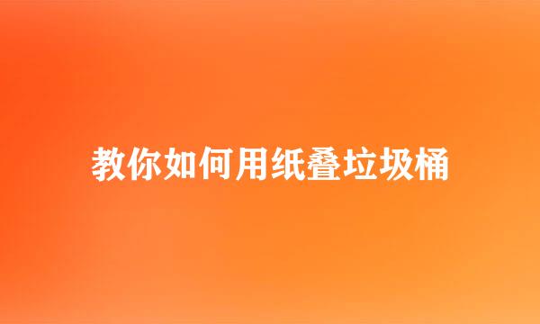 教你如何用纸叠垃圾桶