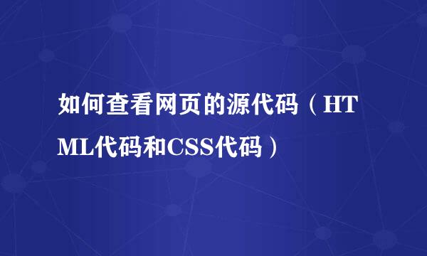 如何查看网页的源代码（HTML代码和CSS代码）