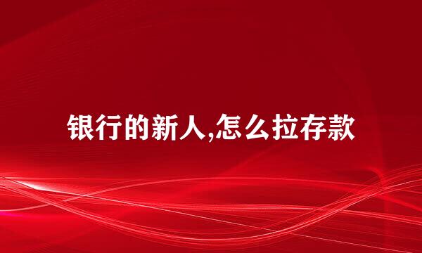 银行的新人,怎么拉存款