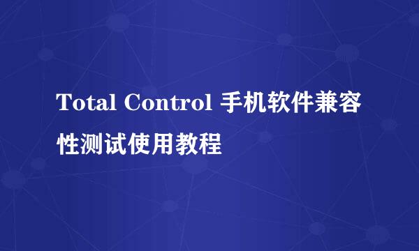 Total Control 手机软件兼容性测试使用教程
