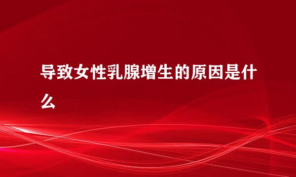导致女性乳腺增生的原因是什么