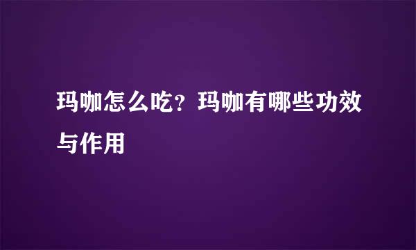 玛咖怎么吃？玛咖有哪些功效与作用