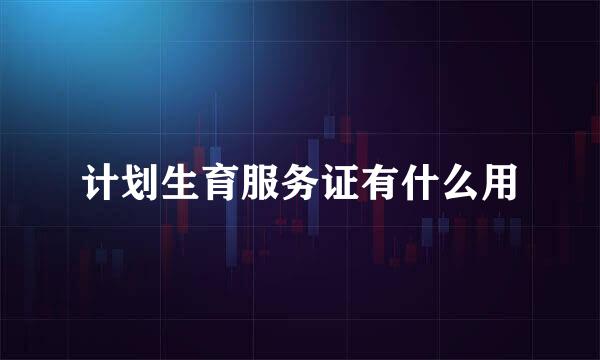 计划生育服务证有什么用