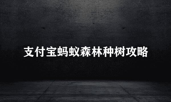 支付宝蚂蚁森林种树攻略