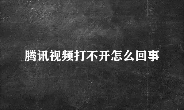腾讯视频打不开怎么回事