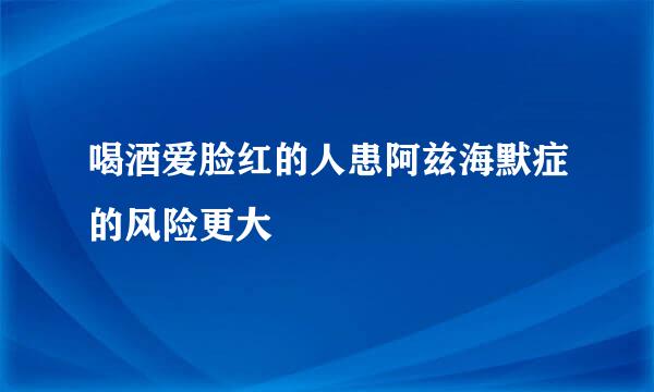 喝酒爱脸红的人患阿兹海默症的风险更大