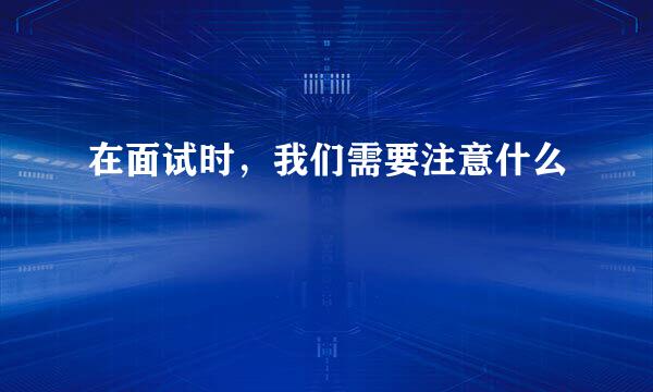 在面试时，我们需要注意什么