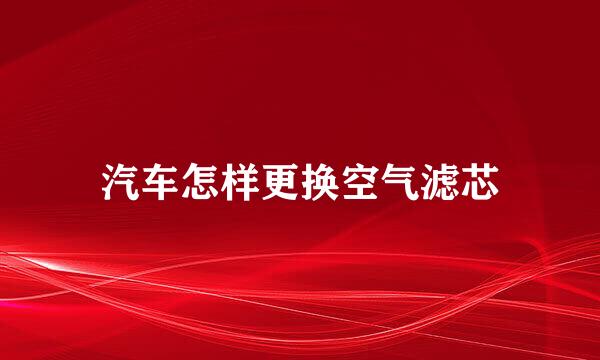 汽车怎样更换空气滤芯